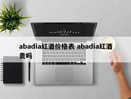 abadia红酒价格表 abadia红酒贵吗