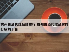 杭州白酒代理品牌排行 杭州白酒代理品牌排行榜前十名