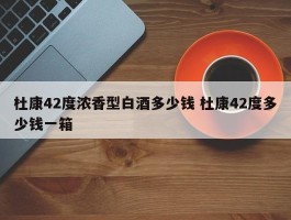 杜康42度浓香型白酒多少钱 杜康42度多少钱一箱