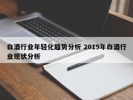 白酒行业年轻化趋势分析 2019年白酒行业现状分析