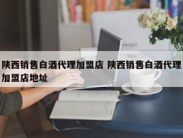 陕西销售白酒代理加盟店 陕西销售白酒代理加盟店地址