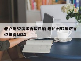 老泸州52度浓香型白酒 老泸州52度浓香型白酒2022