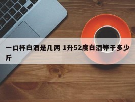 一口杯白酒是几两 1升52度白酒等于多少斤