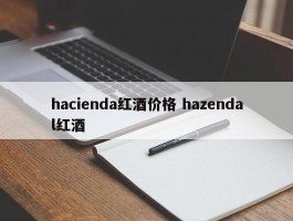 hacienda红酒价格 hazendal红酒