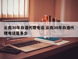 云南30年白酒代理电话 云南30年白酒代理电话是多少