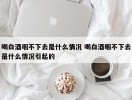 喝白酒咽不下去是什么情况 喝白酒咽不下去是什么情况引起的