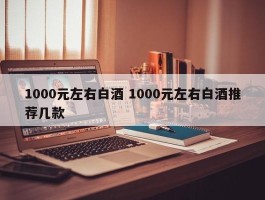 1000元左右白酒 1000元左右白酒推荐几款