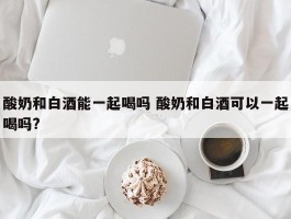 酸奶和白酒能一起喝吗 酸奶和白酒可以一起喝吗?