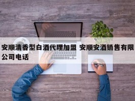 安顺清香型白酒代理加盟 安顺安酒销售有限公司电话