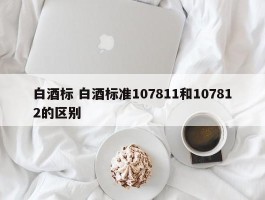 白酒标 白酒标准107811和107812的区别