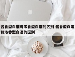 酱香型白酒与浓香型白酒的区别 酱香型白酒和浓香型白酒的区别