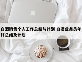 白酒销售个人工作总结与计划 白酒业务员年终总结及计划