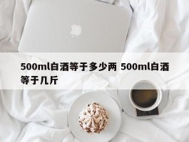 500ml白酒等于多少两 500ml白酒等于几斤