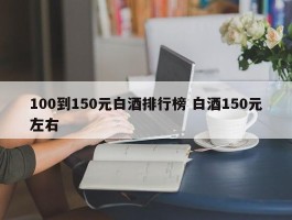 100到150元白酒排行榜 白酒150元左右