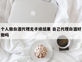 个人做白酒代理无手续结果 自己代理白酒好做吗