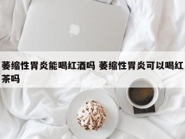 萎缩性胃炎能喝红酒吗 萎缩性胃炎可以喝红茶吗