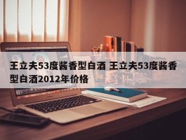 王立夫53度酱香型白酒 王立夫53度酱香型白酒2012年价格