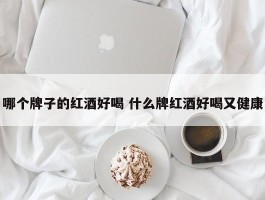 哪个牌子的红酒好喝 什么牌红酒好喝又健康