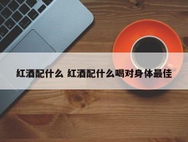 红酒配什么 红酒配什么喝对身体最佳