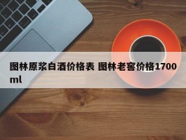 图林原浆白酒价格表 图林老窖价格1700ml