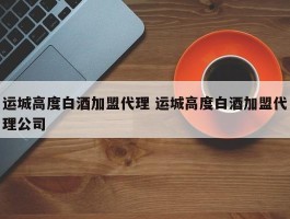 运城高度白酒加盟代理 运城高度白酒加盟代理公司