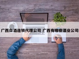 广西白酒连锁代理公司 广西有哪些酒业公司