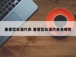 兼香型白酒代表 兼香型白酒代表有哪些