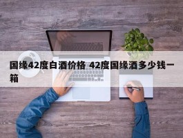 国缘42度白酒价格 42度国缘酒多少钱一箱