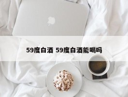 59度白酒 59度白酒能喝吗