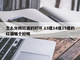 怎么分辨红酒的好坏 13度14度15度的红酒哪个好喝