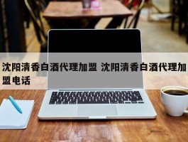 沈阳清香白酒代理加盟 沈阳清香白酒代理加盟电话