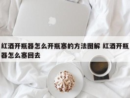 红酒开瓶器怎么开瓶塞的方法图解 红酒开瓶器怎么塞回去