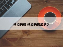 红酒关税 红酒关税是多少