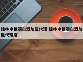 桂林中低端白酒加盟代理 桂林中低端白酒加盟代理店