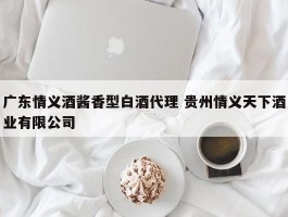 广东情义酒酱香型白酒代理 贵州情义天下酒业有限公司