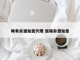 稀有白酒加盟代理 低端白酒加盟