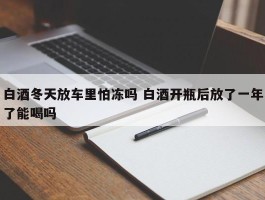 白酒冬天放车里怕冻吗 白酒开瓶后放了一年了能喝吗