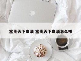 富贵天下白酒 富贵天下白酒怎么样