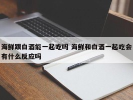 海鲜跟白酒能一起吃吗 海鲜和白酒一起吃会有什么反应吗