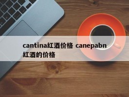 cantina红酒价格 canepabn红酒的价格