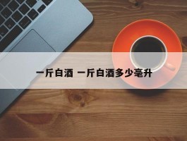 一斤白酒 一斤白酒多少毫升