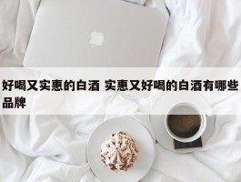 好喝又实惠的白酒 实惠又好喝的白酒有哪些品牌