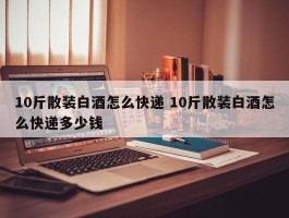 10斤散装白酒怎么快递 10斤散装白酒怎么快递多少钱