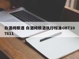 白酒纯粮酒 白酒纯粮酒执行标准GBT107811