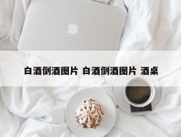 白酒倒酒图片 白酒倒酒图片 酒桌