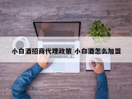 小白酒招商代理政策 小白酒怎么加盟