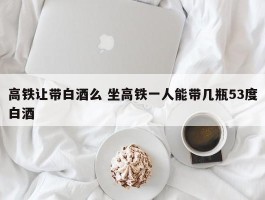 高铁让带白酒么 坐高铁一人能带几瓶53度白酒