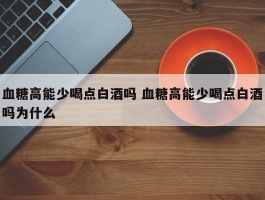 血糖高能少喝点白酒吗 血糖高能少喝点白酒吗为什么