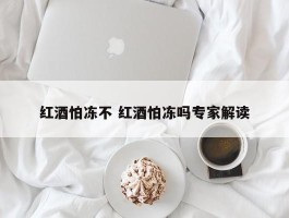 红酒怕冻不 红酒怕冻吗专家解读