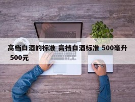 高档白酒的标准 高档白酒标准 500毫升 500元